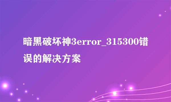 暗黑破坏神3error_315300错误的解决方案