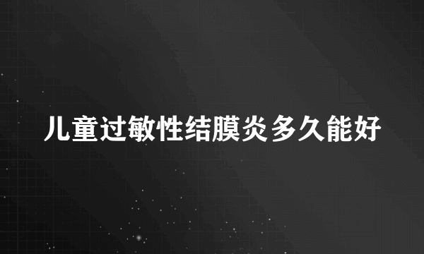 儿童过敏性结膜炎多久能好