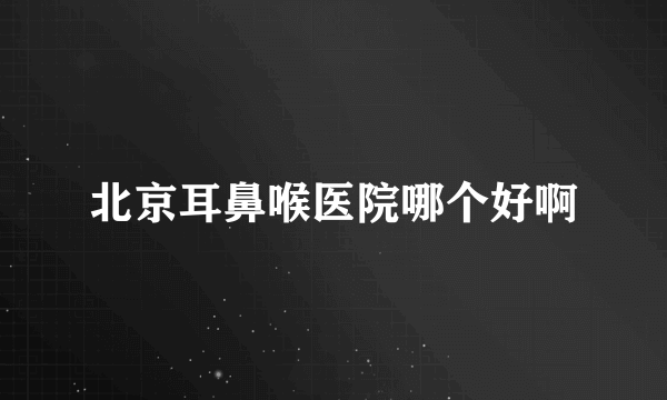 北京耳鼻喉医院哪个好啊