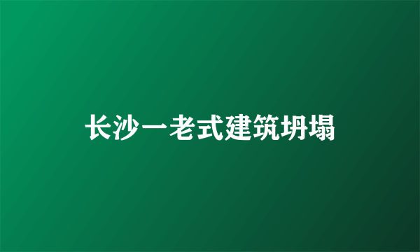 长沙一老式建筑坍塌