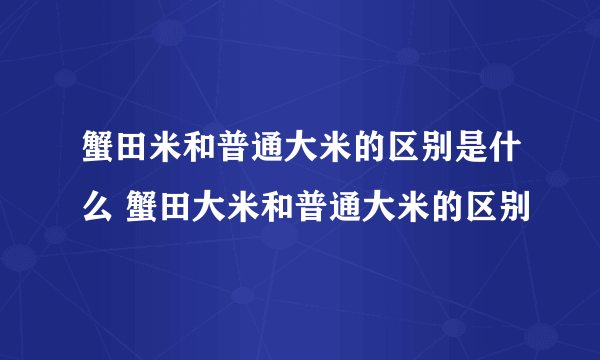 蟹田米和普通大米的区别是什么 蟹田大米和普通大米的区别