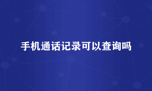 手机通话记录可以查询吗