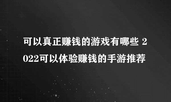 可以真正赚钱的游戏有哪些 2022可以体验赚钱的手游推荐