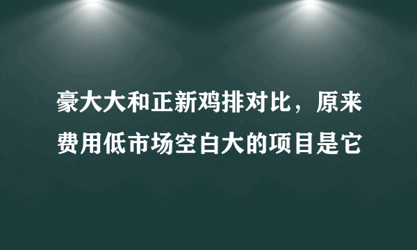 豪大大和正新鸡排对比，原来费用低市场空白大的项目是它