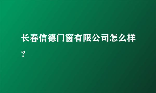 长春信德门窗有限公司怎么样？