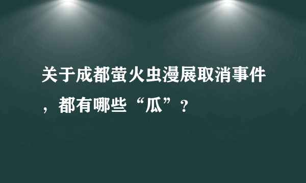 关于成都萤火虫漫展取消事件，都有哪些“瓜”？