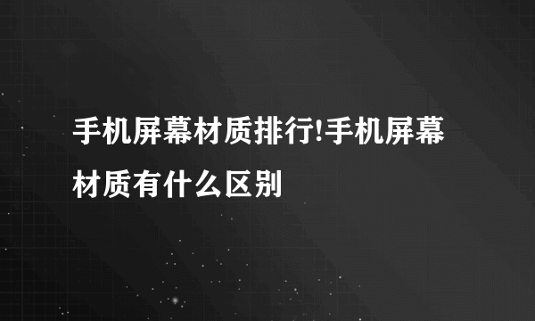 手机屏幕材质排行!手机屏幕材质有什么区别