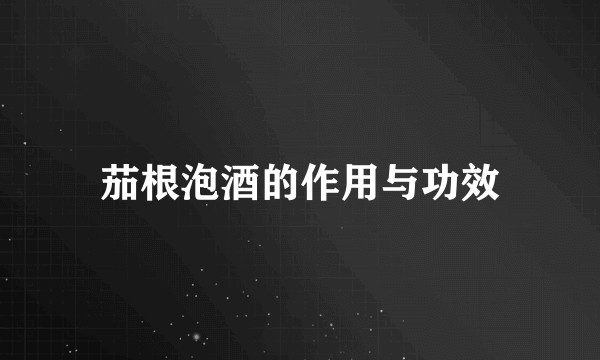 茄根泡酒的作用与功效