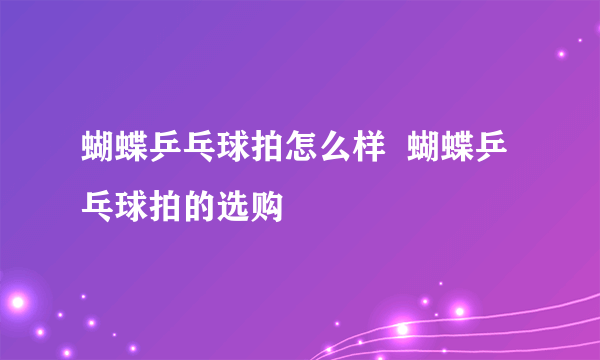 蝴蝶乒乓球拍怎么样  蝴蝶乒乓球拍的选购