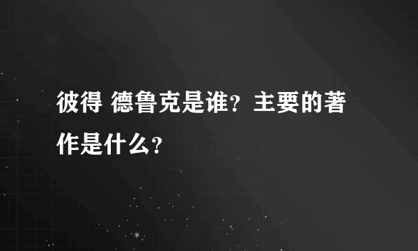 彼得 德鲁克是谁？主要的著作是什么？