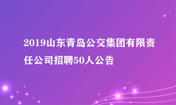 2019山东青岛公交集团有限责任公司招聘50人公告