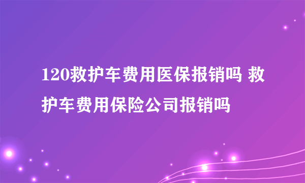 120救护车费用医保报销吗 救护车费用保险公司报销吗