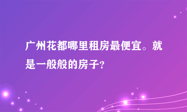 广州花都哪里租房最便宜。就是一般般的房子？