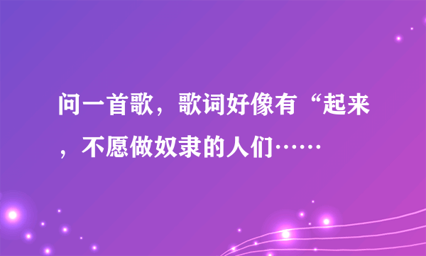 问一首歌，歌词好像有“起来，不愿做奴隶的人们……