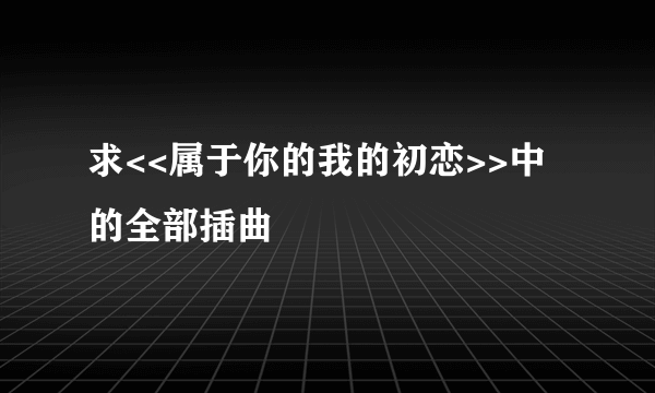 求<<属于你的我的初恋>>中的全部插曲