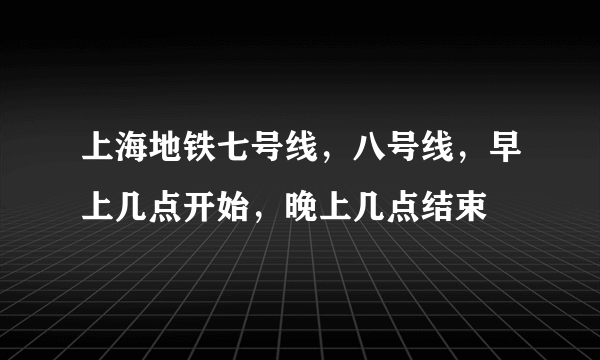 上海地铁七号线，八号线，早上几点开始，晚上几点结束