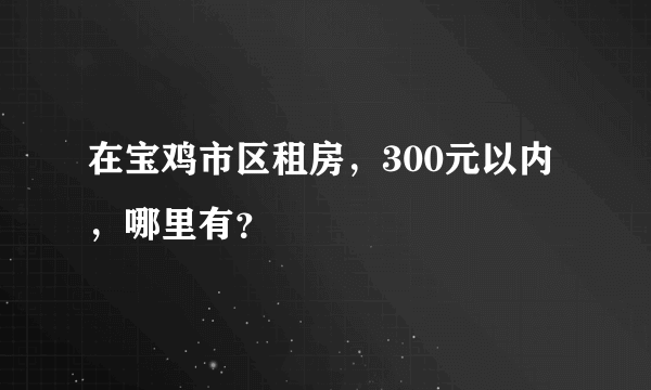 在宝鸡市区租房，300元以内，哪里有？