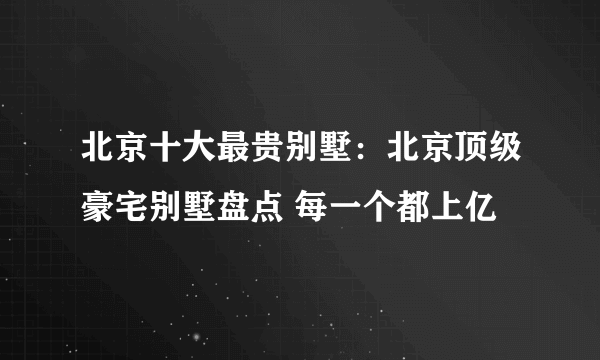 北京十大最贵别墅：北京顶级豪宅别墅盘点 每一个都上亿