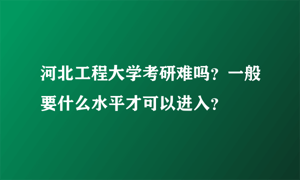 河北工程大学考研难吗？一般要什么水平才可以进入？