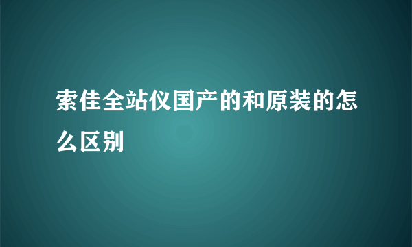 索佳全站仪国产的和原装的怎么区别