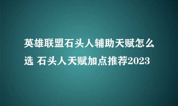 英雄联盟石头人辅助天赋怎么选 石头人天赋加点推荐2023