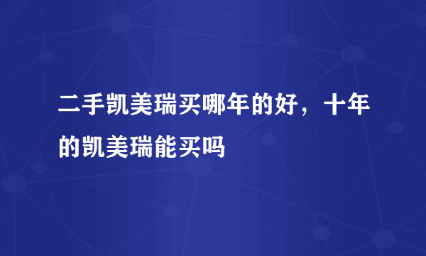 二手凯美瑞买哪年的好，十年的凯美瑞能买吗