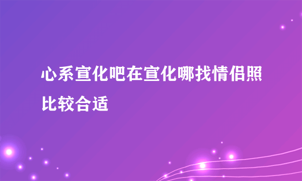 心系宣化吧在宣化哪找情侣照比较合适
