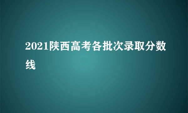 2021陕西高考各批次录取分数线