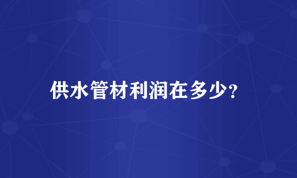 供水管材利润在多少？