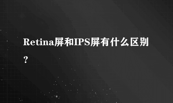 Retina屏和IPS屏有什么区别？