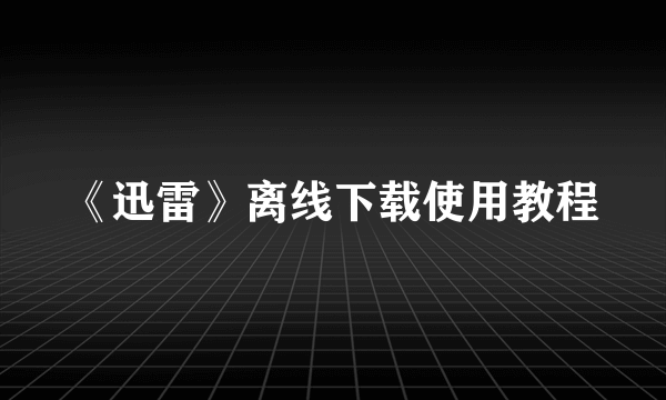 《迅雷》离线下载使用教程