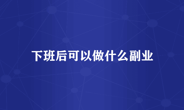 下班后可以做什么副业