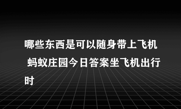 哪些东西是可以随身带上飞机 蚂蚁庄园今日答案坐飞机出行时