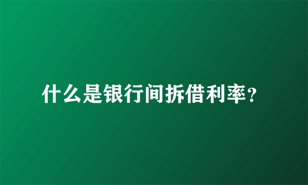 什么是银行间拆借利率？