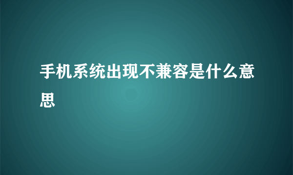 手机系统出现不兼容是什么意思