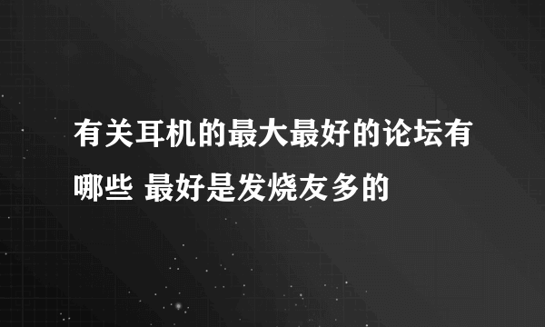 有关耳机的最大最好的论坛有哪些 最好是发烧友多的