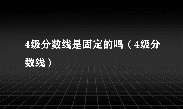 4级分数线是固定的吗（4级分数线）