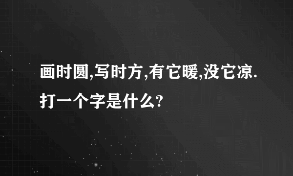 画时圆,写时方,有它暖,没它凉.打一个字是什么?