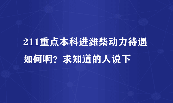 211重点本科进潍柴动力待遇如何啊？求知道的人说下