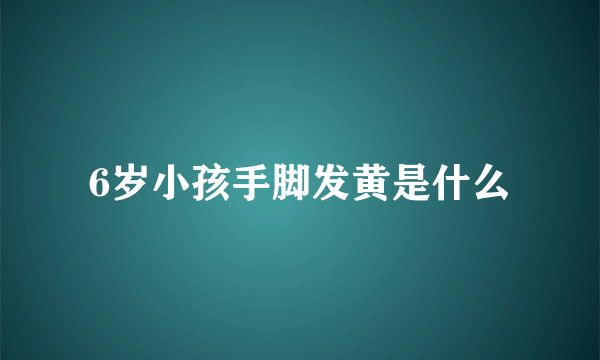 6岁小孩手脚发黄是什么