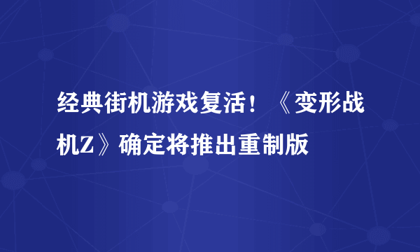 经典街机游戏复活！《变形战机Z》确定将推出重制版