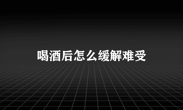 喝酒后怎么缓解难受