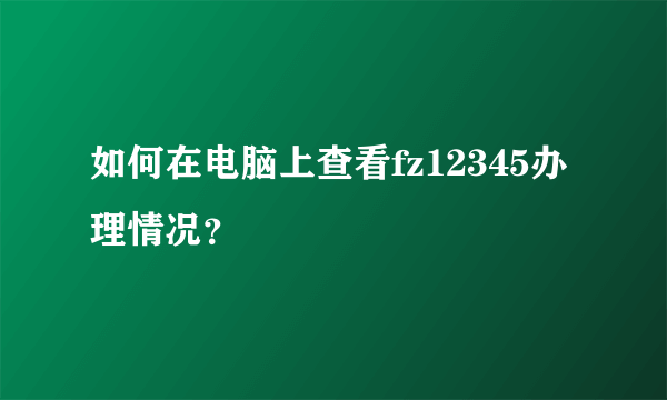 如何在电脑上查看fz12345办理情况？