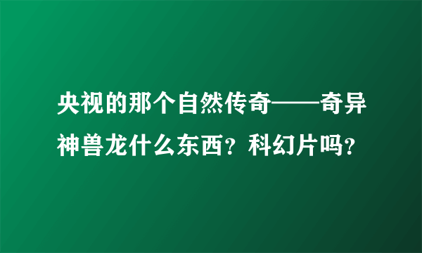 央视的那个自然传奇——奇异神兽龙什么东西？科幻片吗？