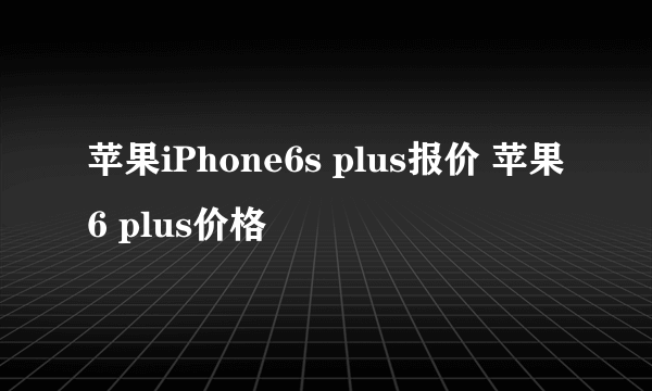 苹果iPhone6s plus报价 苹果6 plus价格