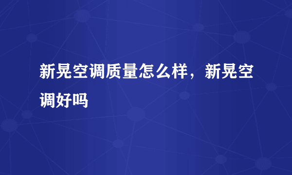 新晃空调质量怎么样，新晃空调好吗