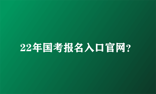 22年国考报名入口官网？