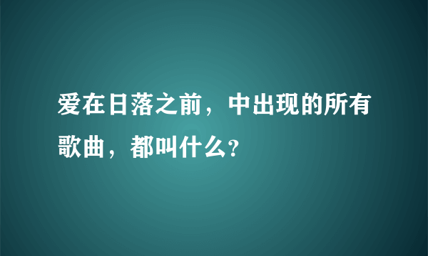 爱在日落之前，中出现的所有歌曲，都叫什么？
