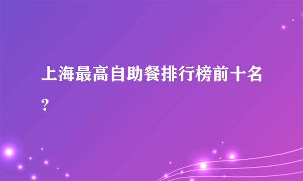 上海最高自助餐排行榜前十名？
