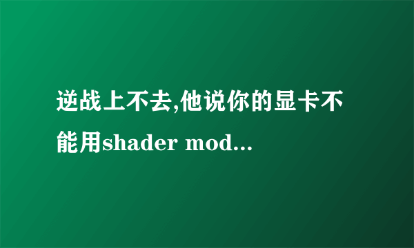 逆战上不去,他说你的显卡不能用shader model 3.0,。